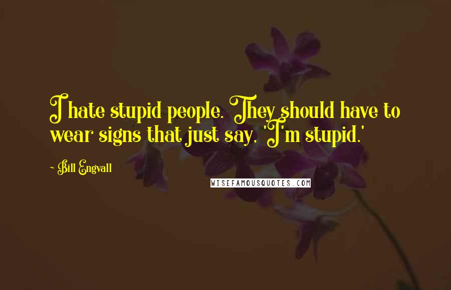 Bill Engvall Quotes: I hate stupid people. They should have to wear signs that just say, 'I'm stupid.'