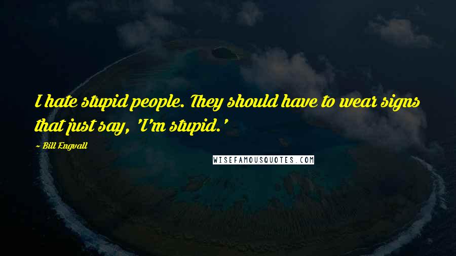 Bill Engvall Quotes: I hate stupid people. They should have to wear signs that just say, 'I'm stupid.'