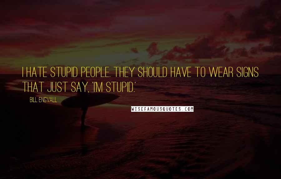 Bill Engvall Quotes: I hate stupid people. They should have to wear signs that just say, 'I'm stupid.'