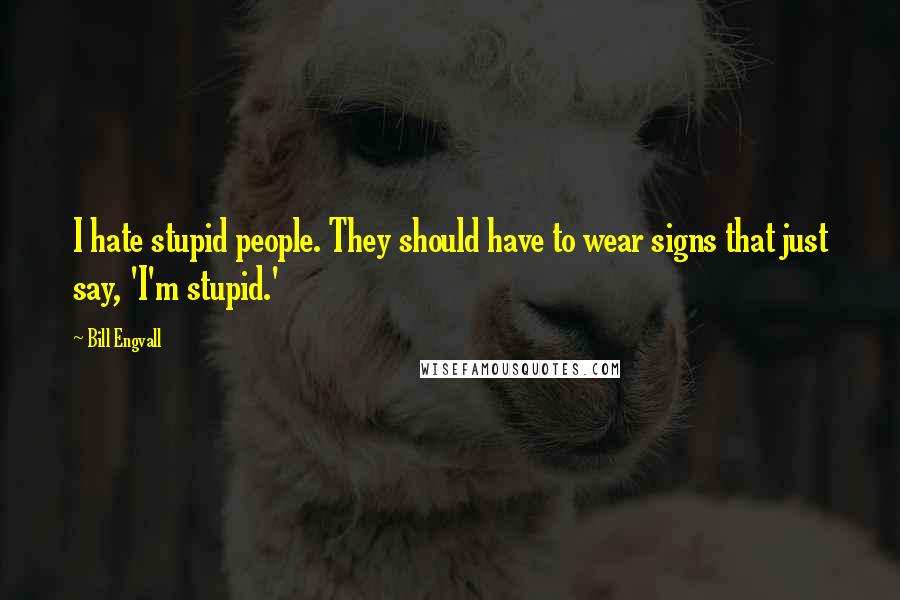 Bill Engvall Quotes: I hate stupid people. They should have to wear signs that just say, 'I'm stupid.'