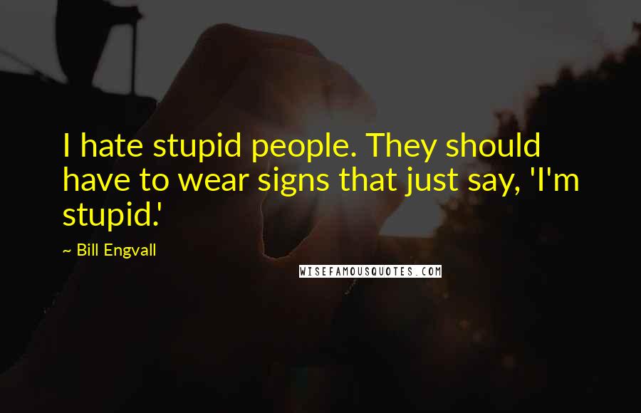 Bill Engvall Quotes: I hate stupid people. They should have to wear signs that just say, 'I'm stupid.'