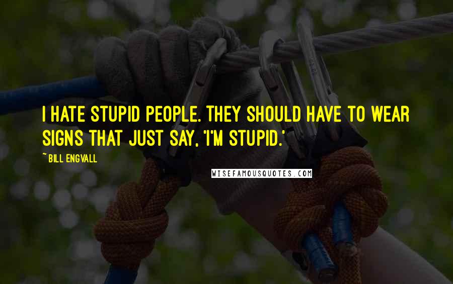 Bill Engvall Quotes: I hate stupid people. They should have to wear signs that just say, 'I'm stupid.'