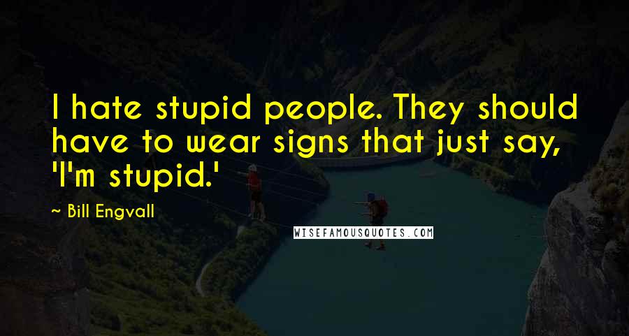 Bill Engvall Quotes: I hate stupid people. They should have to wear signs that just say, 'I'm stupid.'