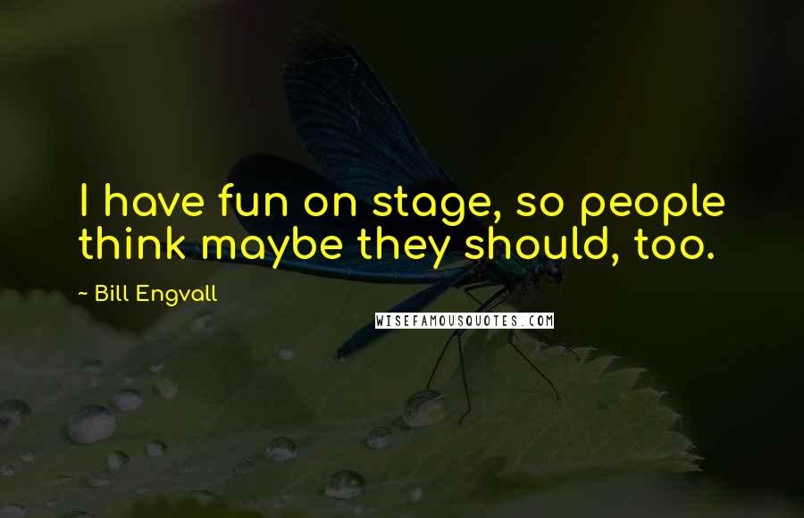 Bill Engvall Quotes: I have fun on stage, so people think maybe they should, too.