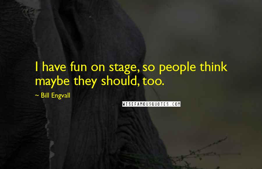 Bill Engvall Quotes: I have fun on stage, so people think maybe they should, too.