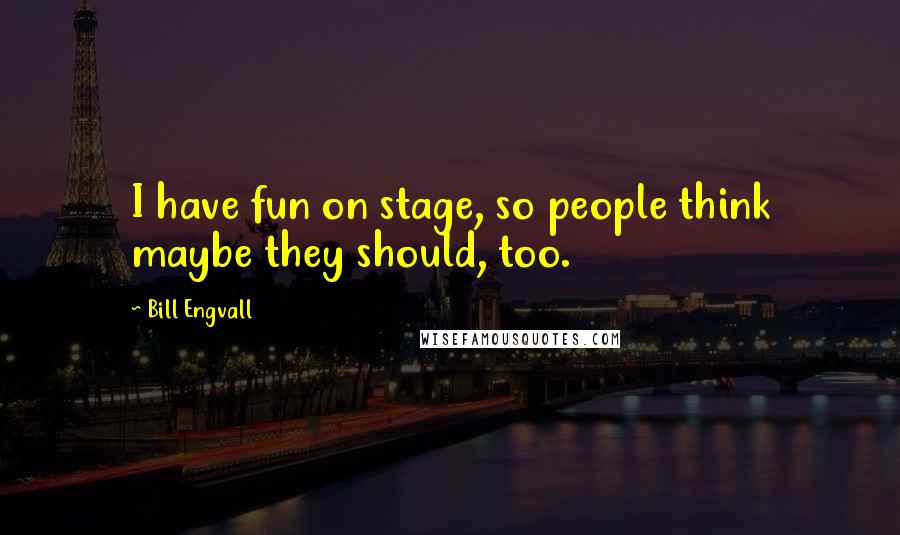 Bill Engvall Quotes: I have fun on stage, so people think maybe they should, too.