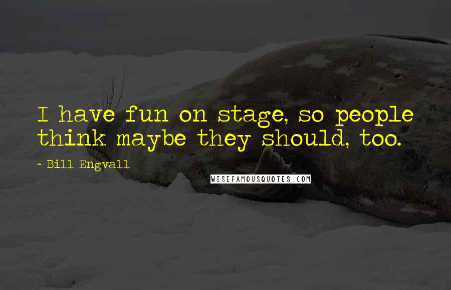 Bill Engvall Quotes: I have fun on stage, so people think maybe they should, too.