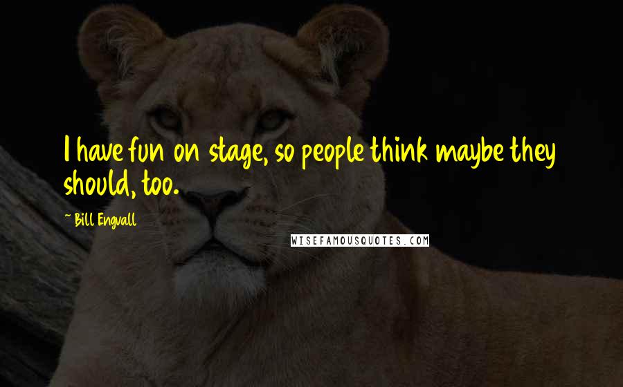 Bill Engvall Quotes: I have fun on stage, so people think maybe they should, too.