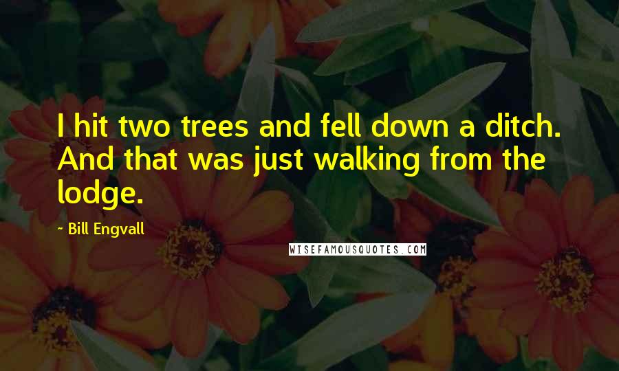 Bill Engvall Quotes: I hit two trees and fell down a ditch. And that was just walking from the lodge.