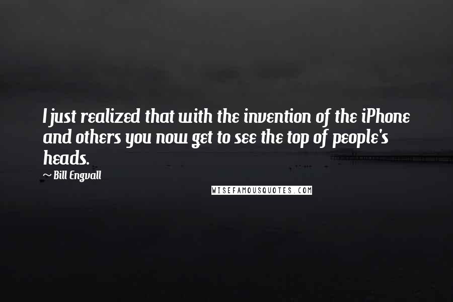 Bill Engvall Quotes: I just realized that with the invention of the iPhone and others you now get to see the top of people's heads.