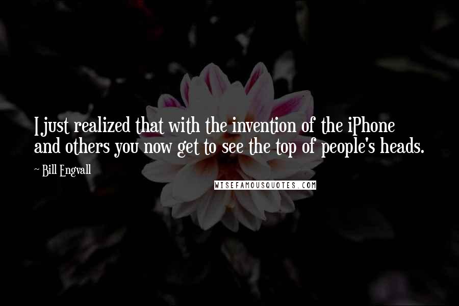 Bill Engvall Quotes: I just realized that with the invention of the iPhone and others you now get to see the top of people's heads.