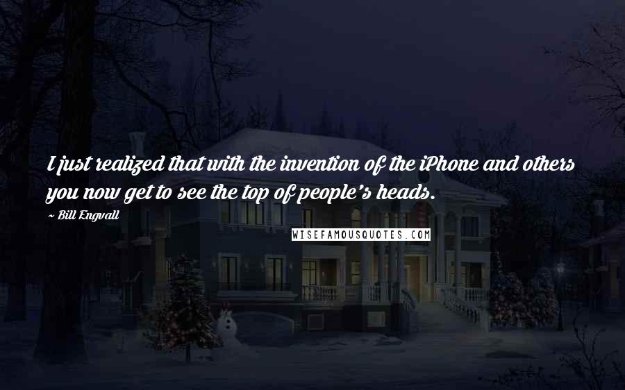 Bill Engvall Quotes: I just realized that with the invention of the iPhone and others you now get to see the top of people's heads.