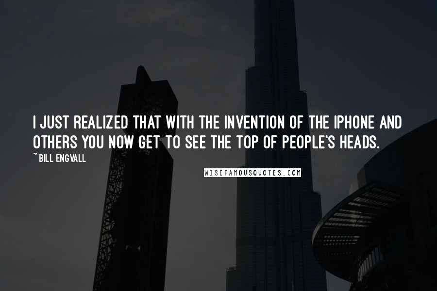 Bill Engvall Quotes: I just realized that with the invention of the iPhone and others you now get to see the top of people's heads.