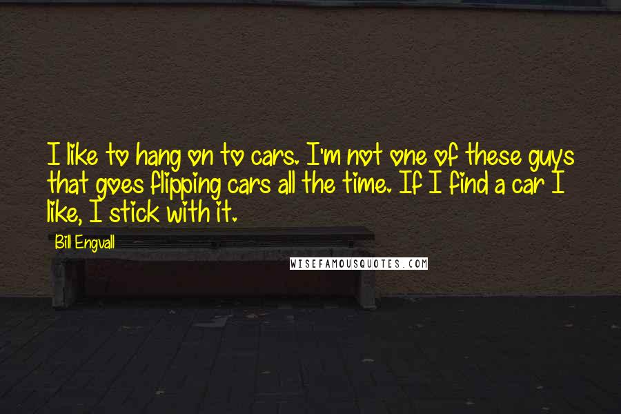 Bill Engvall Quotes: I like to hang on to cars. I'm not one of these guys that goes flipping cars all the time. If I find a car I like, I stick with it.