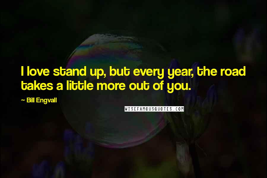 Bill Engvall Quotes: I love stand up, but every year, the road takes a little more out of you.