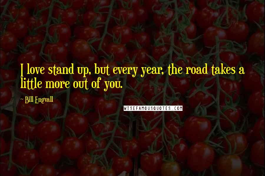 Bill Engvall Quotes: I love stand up, but every year, the road takes a little more out of you.