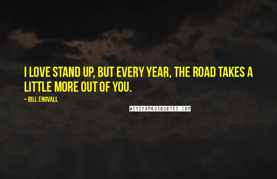 Bill Engvall Quotes: I love stand up, but every year, the road takes a little more out of you.