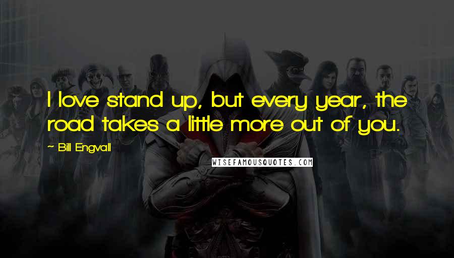 Bill Engvall Quotes: I love stand up, but every year, the road takes a little more out of you.