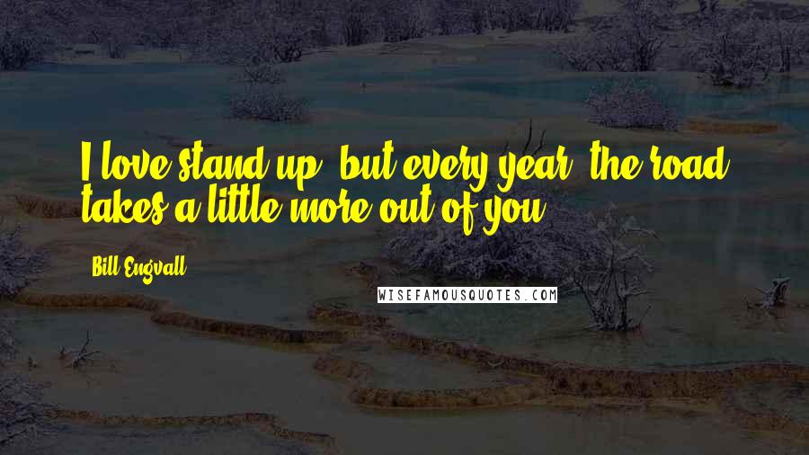 Bill Engvall Quotes: I love stand up, but every year, the road takes a little more out of you.