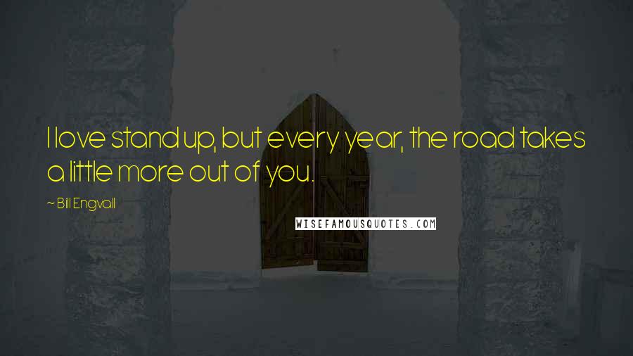 Bill Engvall Quotes: I love stand up, but every year, the road takes a little more out of you.