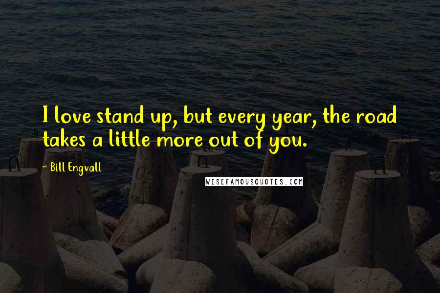 Bill Engvall Quotes: I love stand up, but every year, the road takes a little more out of you.