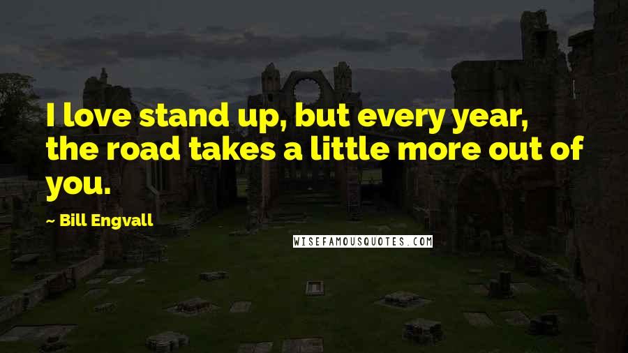 Bill Engvall Quotes: I love stand up, but every year, the road takes a little more out of you.