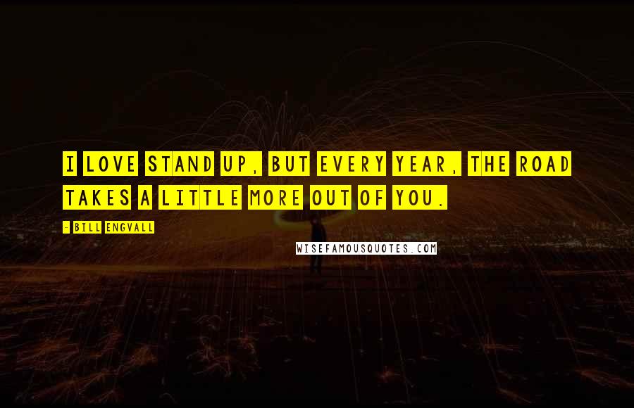 Bill Engvall Quotes: I love stand up, but every year, the road takes a little more out of you.