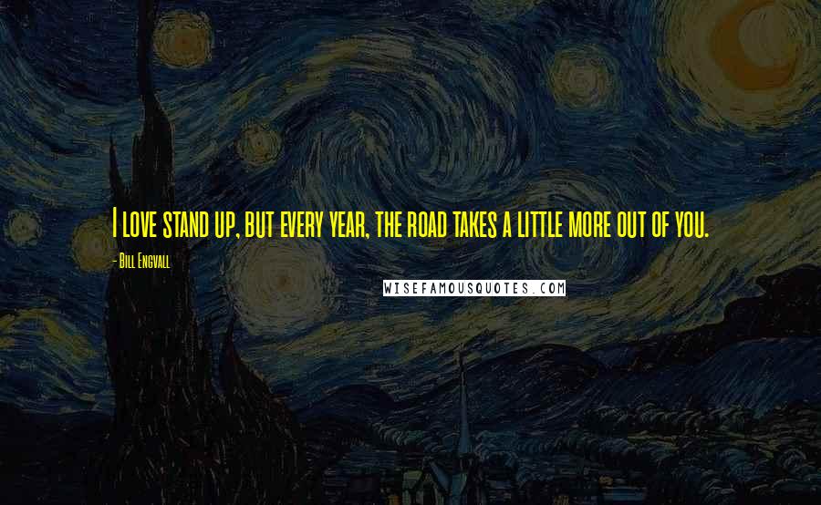 Bill Engvall Quotes: I love stand up, but every year, the road takes a little more out of you.