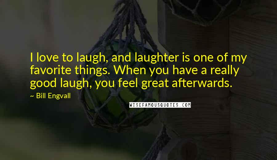 Bill Engvall Quotes: I love to laugh, and laughter is one of my favorite things. When you have a really good laugh, you feel great afterwards.