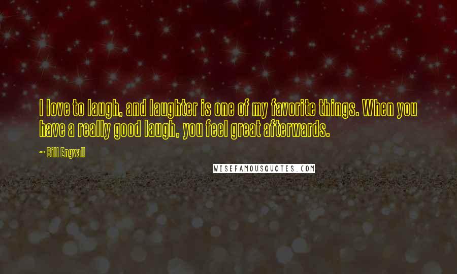 Bill Engvall Quotes: I love to laugh, and laughter is one of my favorite things. When you have a really good laugh, you feel great afterwards.