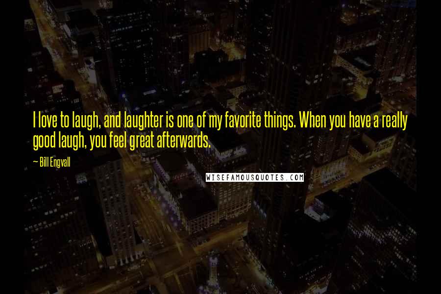 Bill Engvall Quotes: I love to laugh, and laughter is one of my favorite things. When you have a really good laugh, you feel great afterwards.