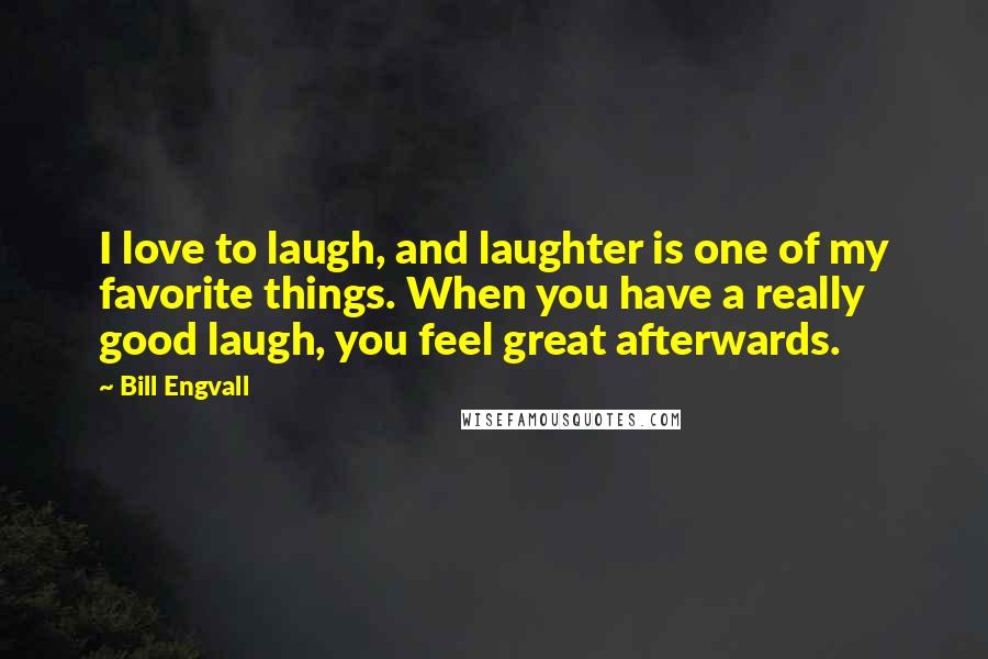 Bill Engvall Quotes: I love to laugh, and laughter is one of my favorite things. When you have a really good laugh, you feel great afterwards.