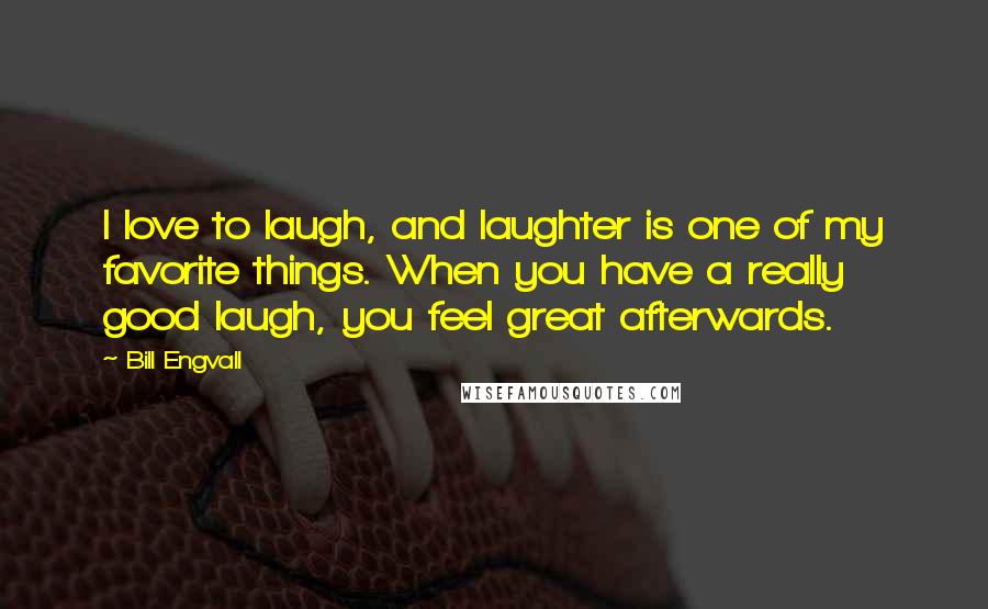 Bill Engvall Quotes: I love to laugh, and laughter is one of my favorite things. When you have a really good laugh, you feel great afterwards.