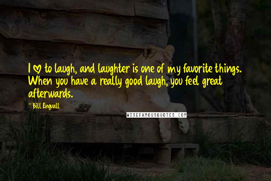 Bill Engvall Quotes: I love to laugh, and laughter is one of my favorite things. When you have a really good laugh, you feel great afterwards.