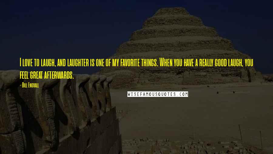 Bill Engvall Quotes: I love to laugh, and laughter is one of my favorite things. When you have a really good laugh, you feel great afterwards.