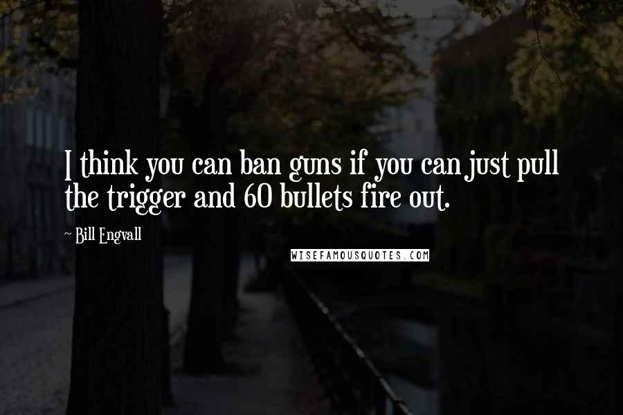 Bill Engvall Quotes: I think you can ban guns if you can just pull the trigger and 60 bullets fire out.