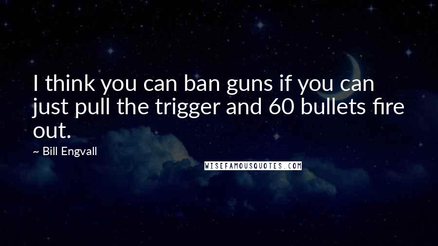 Bill Engvall Quotes: I think you can ban guns if you can just pull the trigger and 60 bullets fire out.