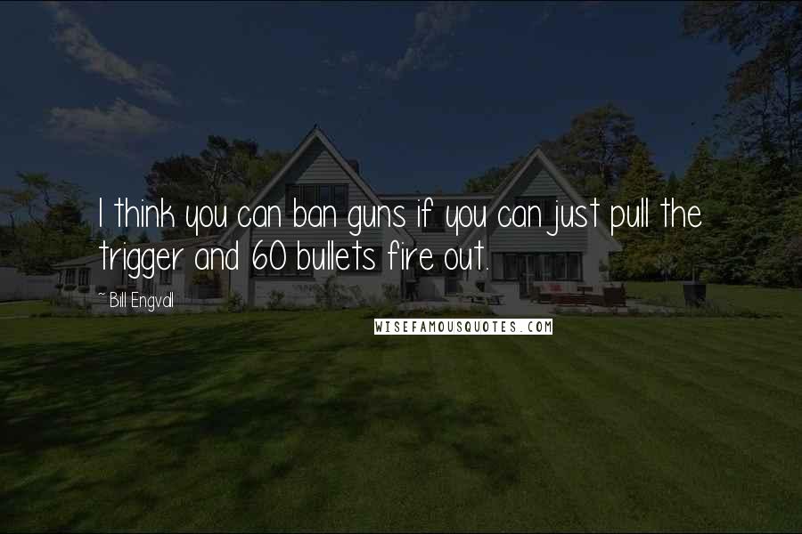 Bill Engvall Quotes: I think you can ban guns if you can just pull the trigger and 60 bullets fire out.