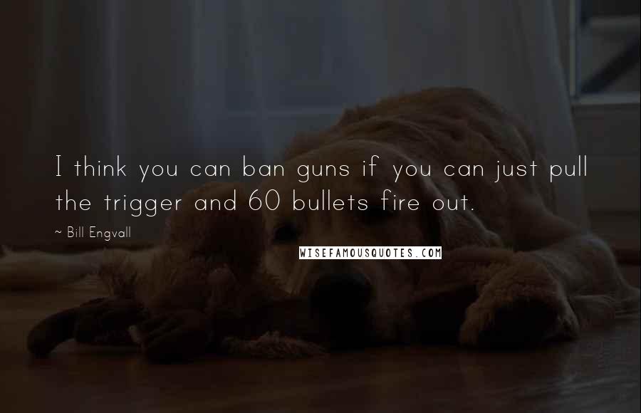 Bill Engvall Quotes: I think you can ban guns if you can just pull the trigger and 60 bullets fire out.