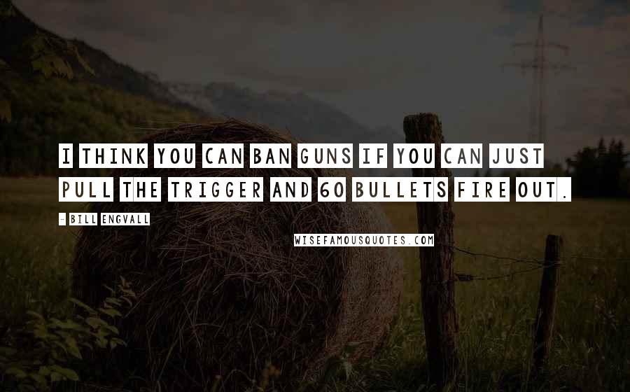 Bill Engvall Quotes: I think you can ban guns if you can just pull the trigger and 60 bullets fire out.