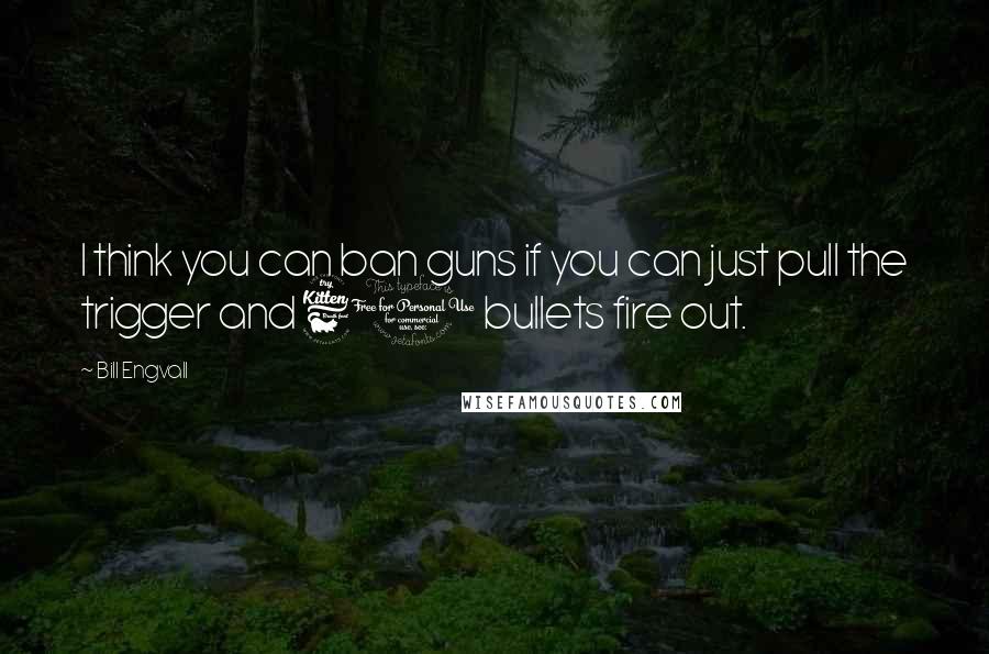 Bill Engvall Quotes: I think you can ban guns if you can just pull the trigger and 60 bullets fire out.