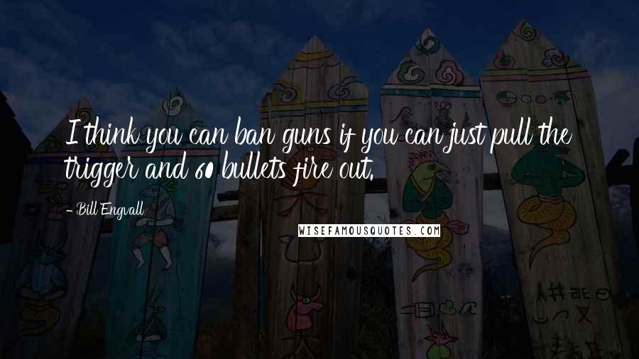 Bill Engvall Quotes: I think you can ban guns if you can just pull the trigger and 60 bullets fire out.