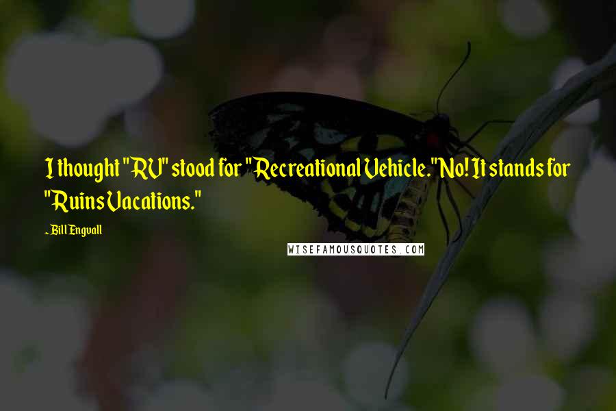 Bill Engvall Quotes: I thought "RV" stood for "Recreational Vehicle." No! It stands for "Ruins Vacations."