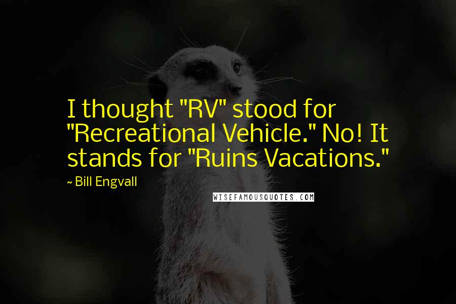 Bill Engvall Quotes: I thought "RV" stood for "Recreational Vehicle." No! It stands for "Ruins Vacations."