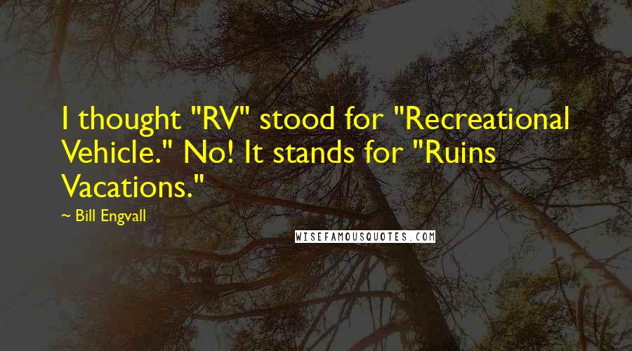 Bill Engvall Quotes: I thought "RV" stood for "Recreational Vehicle." No! It stands for "Ruins Vacations."