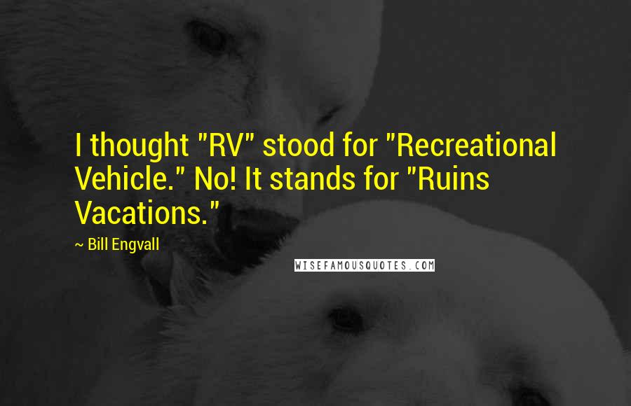 Bill Engvall Quotes: I thought "RV" stood for "Recreational Vehicle." No! It stands for "Ruins Vacations."