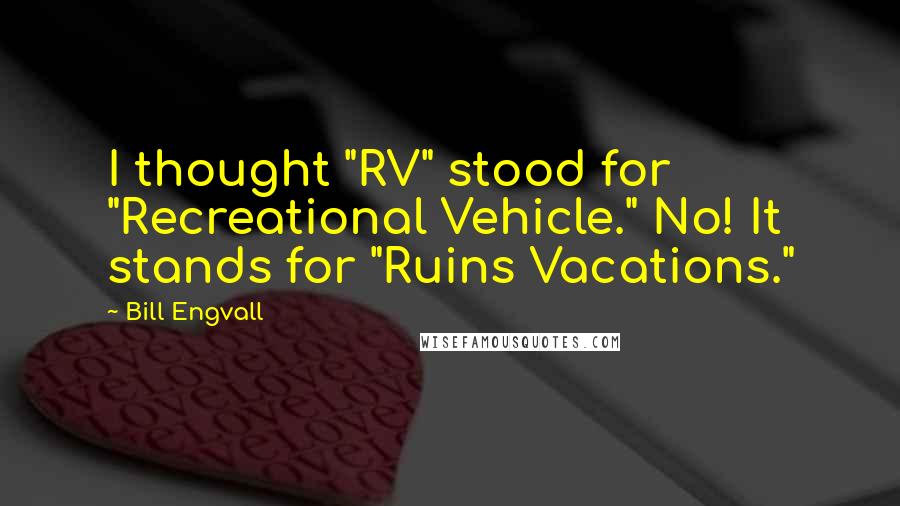 Bill Engvall Quotes: I thought "RV" stood for "Recreational Vehicle." No! It stands for "Ruins Vacations."