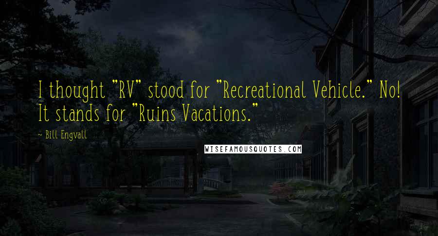 Bill Engvall Quotes: I thought "RV" stood for "Recreational Vehicle." No! It stands for "Ruins Vacations."