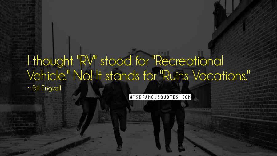 Bill Engvall Quotes: I thought "RV" stood for "Recreational Vehicle." No! It stands for "Ruins Vacations."