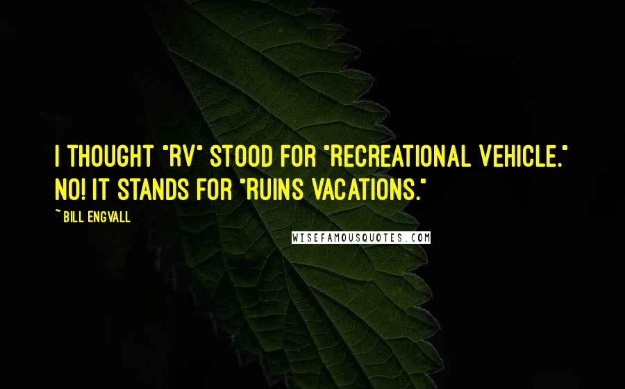 Bill Engvall Quotes: I thought "RV" stood for "Recreational Vehicle." No! It stands for "Ruins Vacations."